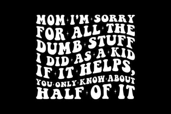 Mom I’m Sorry for All the Dumb Stuff